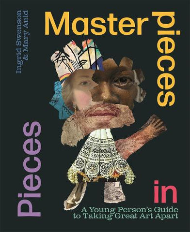 Masterpieces in Pieces: A Young Person's Guide to Taking Great Art Apart // Ingrid Swenson & Mary Auld
